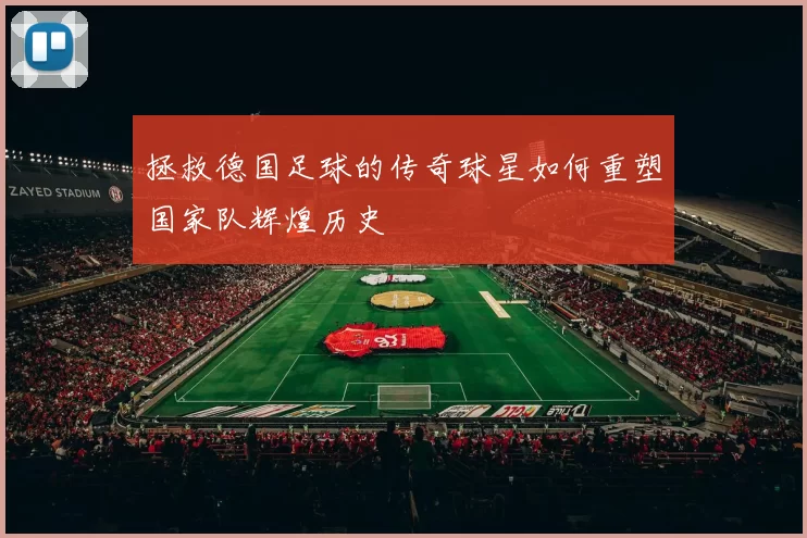 拯救德国足球的传奇球星如何重塑国家队辉煌历史