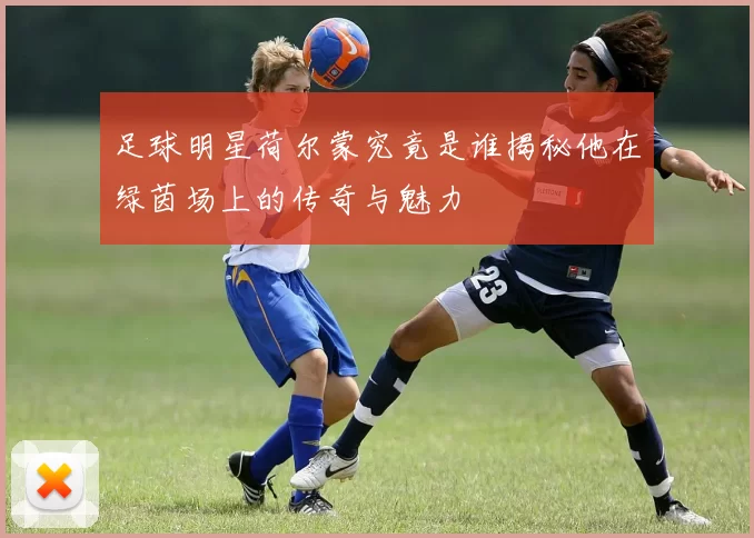 足球明星荷尔蒙究竟是谁揭秘他在绿茵场上的传奇与魅力