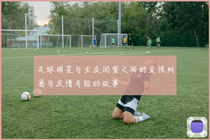 足球明星与女友闺蜜之间的爱恨纠葛与友情考验的故事