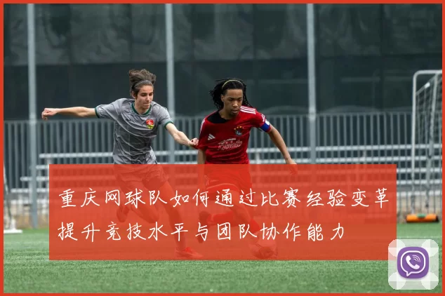 重庆网球队如何通过比赛经验变革提升竞技水平与团队协作能力