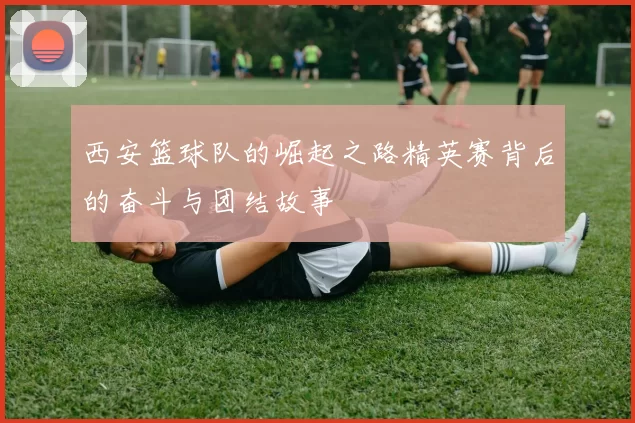 西安篮球队的崛起之路精英赛背后的奋斗与团结故事