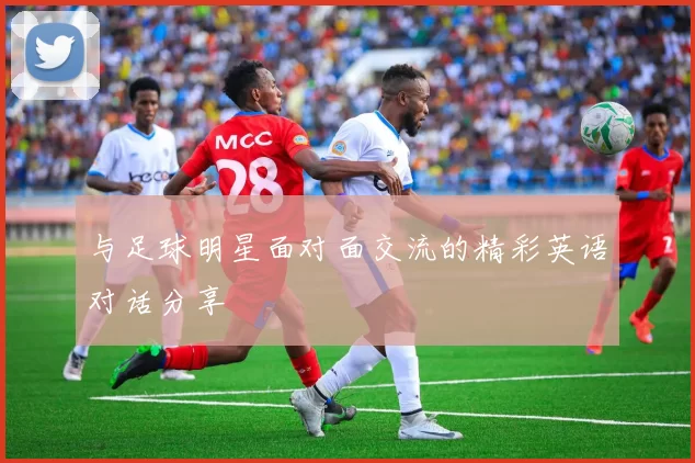与足球明星面对面交流的精彩英语对话分享