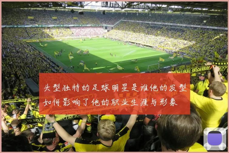 头型独特的足球明星是谁他的发型如何影响了他的职业生涯与形象