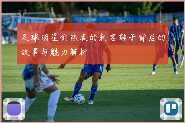 足球明星们热衷的刺客鞋子背后的故事与魅力解析