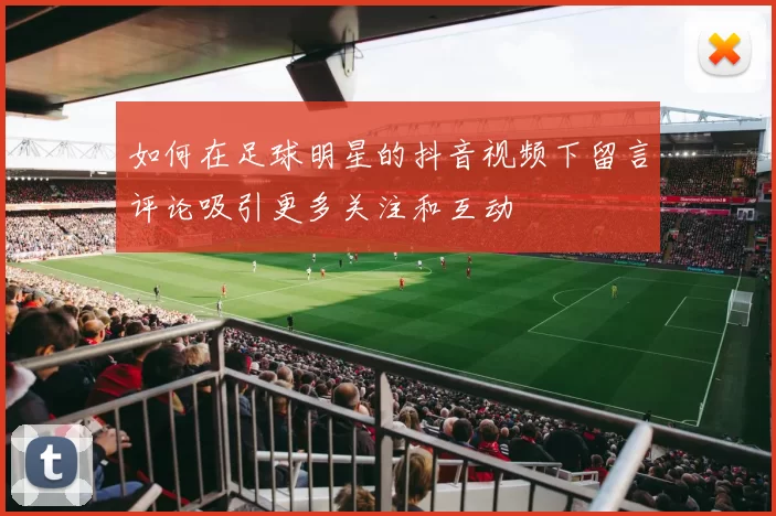 如何在足球明星的抖音视频下留言评论吸引更多关注和互动
