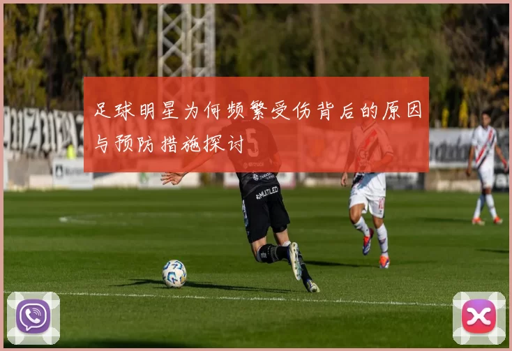 足球明星为何频繁受伤背后的原因与预防措施探讨