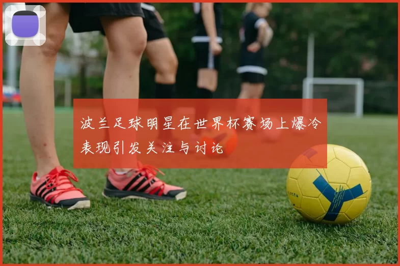 波兰足球明星在世界杯赛场上爆冷表现引发关注与讨论