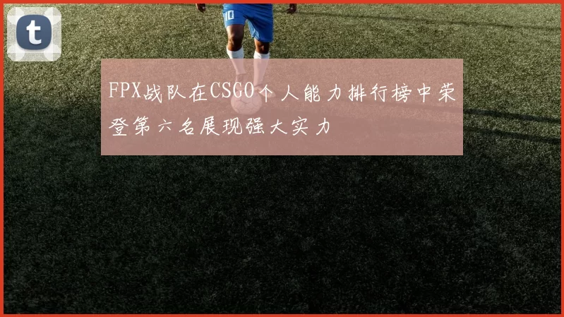 FPX战队在CSGO个人能力排行榜中荣登第六名展现强大实力