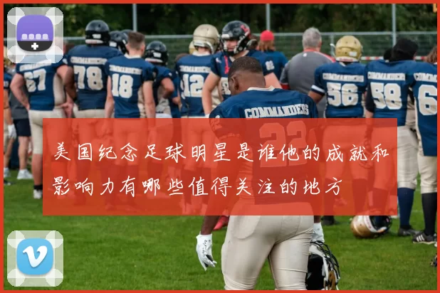 美国纪念足球明星是谁他的成就和影响力有哪些值得关注的地方