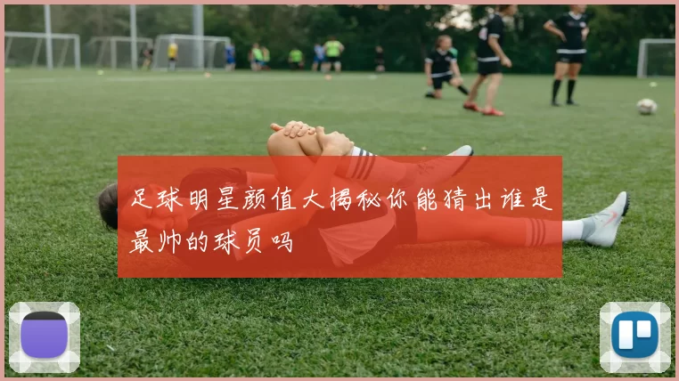 足球明星颜值大揭秘你能猜出谁是最帅的球员吗