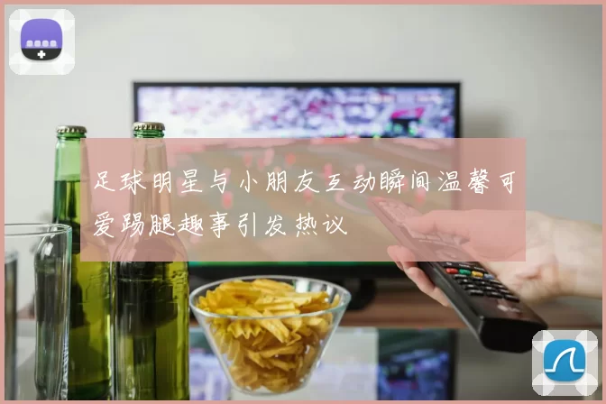 足球明星与小朋友互动瞬间温馨可爱踢腿趣事引发热议