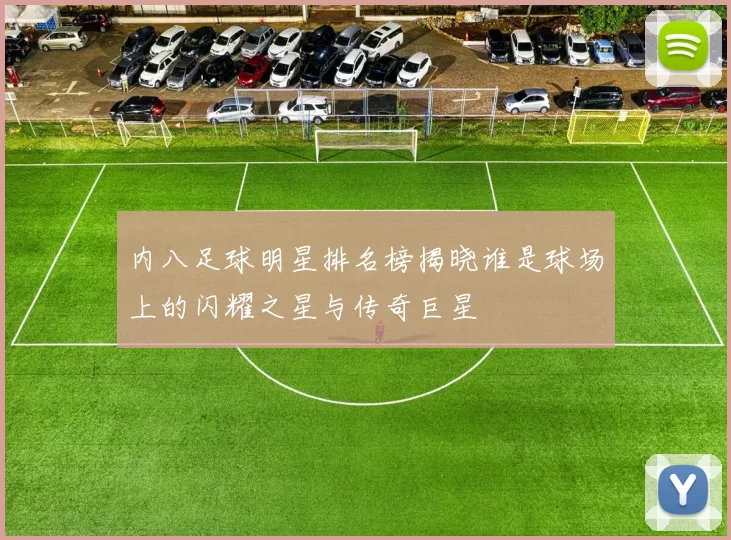 内八足球明星排名榜揭晓谁是球场上的闪耀之星与传奇巨星