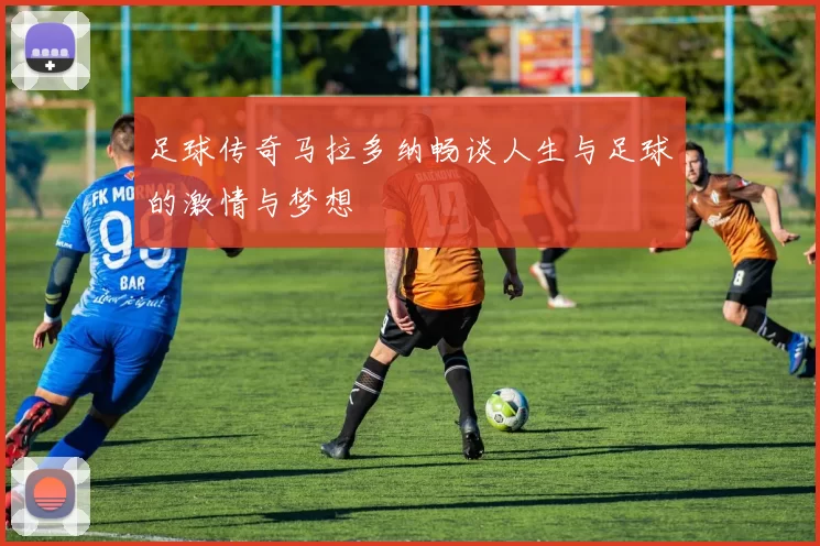 足球传奇马拉多纳畅谈人生与足球的激情与梦想