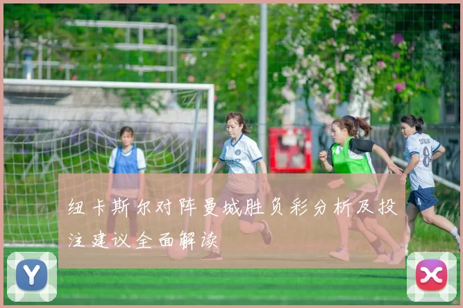 纽卡斯尔对阵曼城胜负彩分析及投注建议全面解读