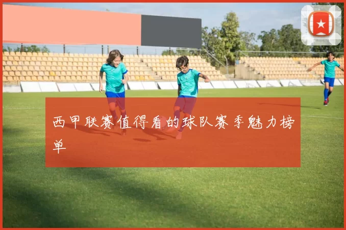 西甲联赛值得看的球队赛季魅力榜单