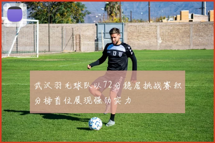 武汉羽毛球队以72分稳居挑战赛积分榜首位展现强劲实力