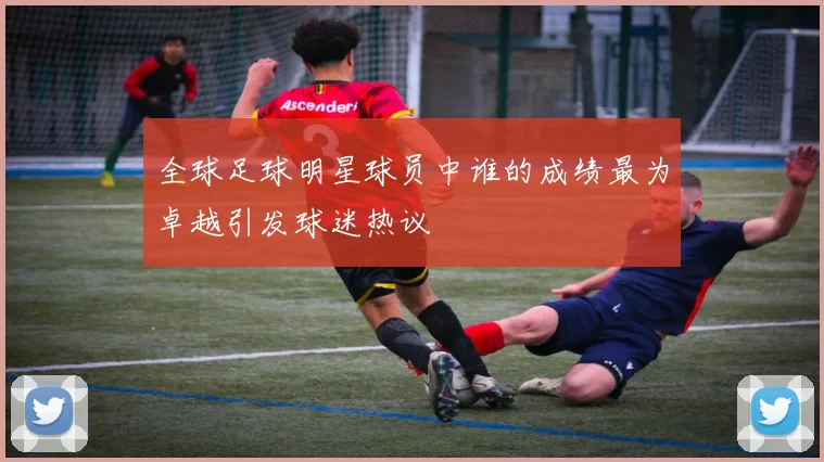 全球足球明星球员中谁的成绩最为卓越引发球迷热议