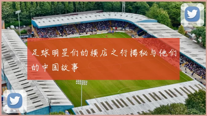 足球明星们的横店之行揭秘与他们的中国故事