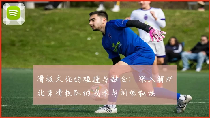 滑板文化的碰撞与融合：深入解析北京滑板队的战术与训练秘诀