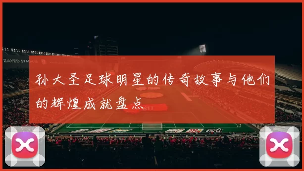 孙大圣足球明星的传奇故事与他们的辉煌成就盘点