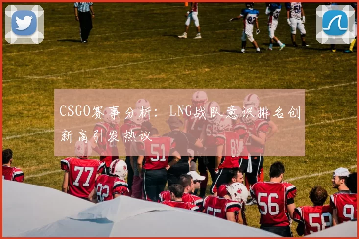 CSGO赛事分析：LNG战队意识排名创新高引发热议