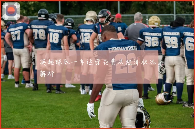 英超球队一年运营花费及经济状况解析