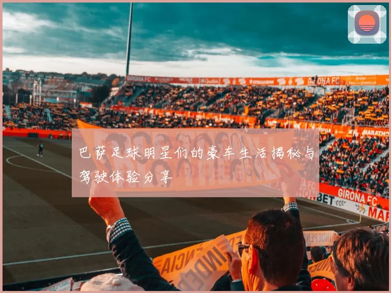 巴萨足球明星们的豪车生活揭秘与驾驶体验分享