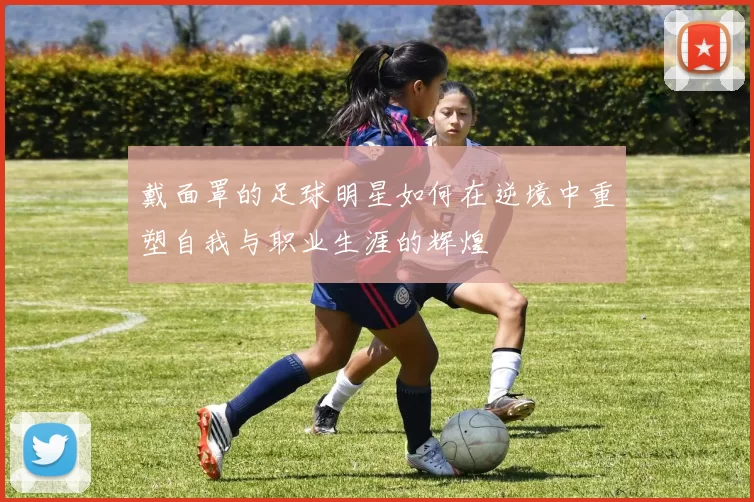 戴面罩的足球明星如何在逆境中重塑自我与职业生涯的辉煌