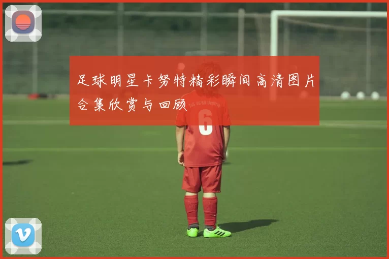 足球明星卡努特精彩瞬间高清图片合集欣赏与回顾