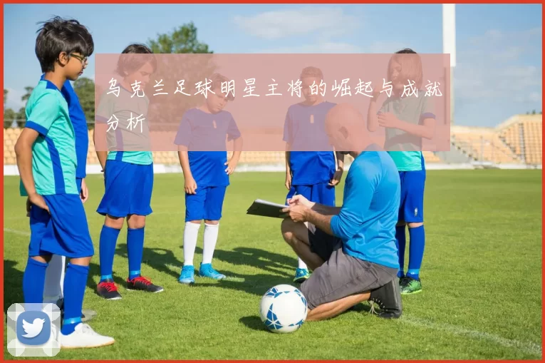 乌克兰足球明星主将的崛起与成就分析