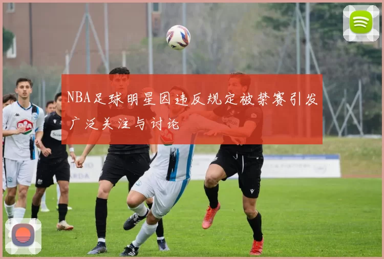 NBA足球明星因违反规定被禁赛引发广泛关注与讨论