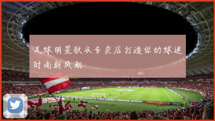 足球明星秋衣专卖店打造你的球迷时尚新风潮