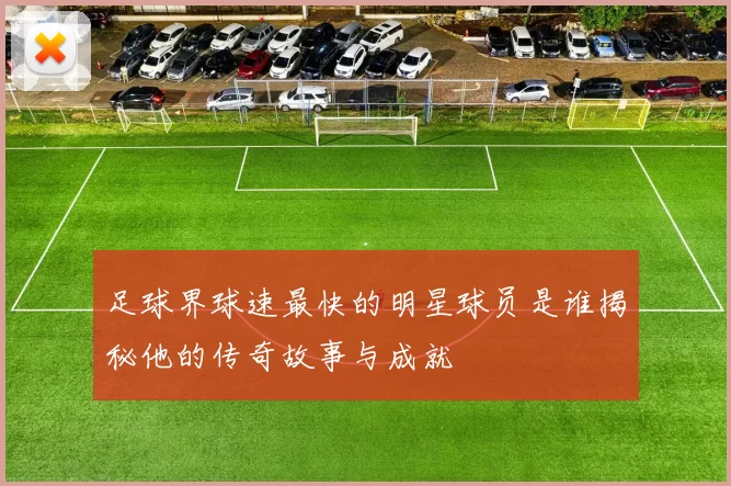 足球界球速最快的明星球员是谁揭秘他的传奇故事与成就