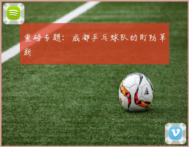 重磅专题：成都乒乓球队的盯防革新