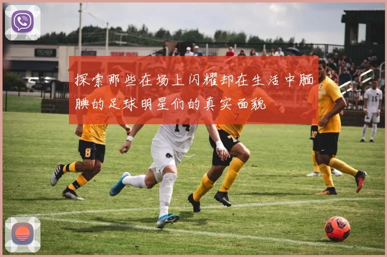 探索那些在场上闪耀却在生活中腼腆的足球明星们的真实面貌