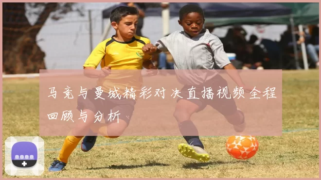马竞与曼城精彩对决直播视频全程回顾与分析