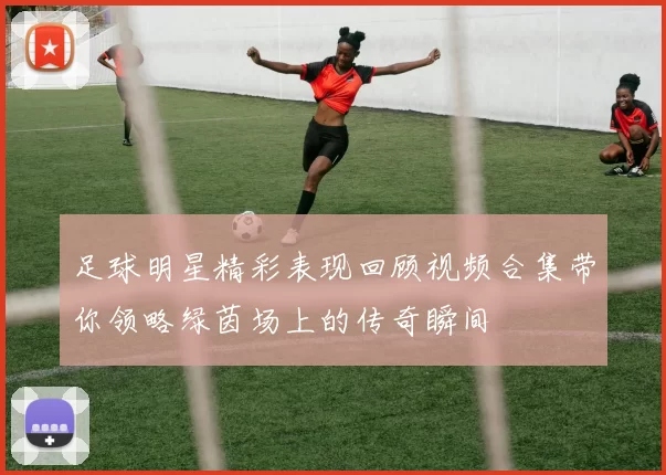足球明星精彩表现回顾视频合集带你领略绿茵场上的传奇瞬间