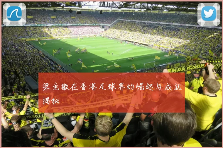 梁竞徽在香港足球界的崛起与成就揭秘