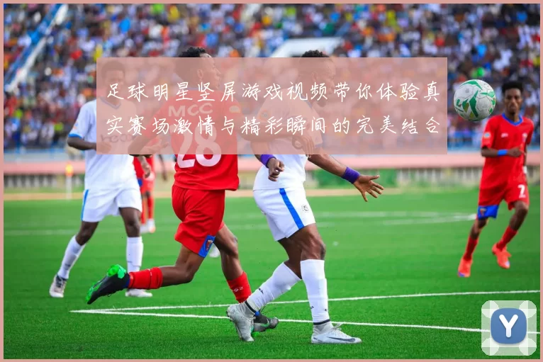 足球明星竖屏游戏视频带你体验真实赛场激情与精彩瞬间的完美结合