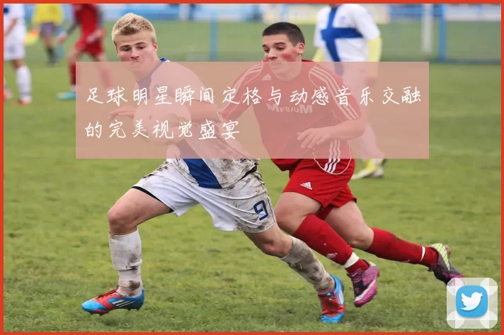 足球明星瞬间定格与动感音乐交融的完美视觉盛宴