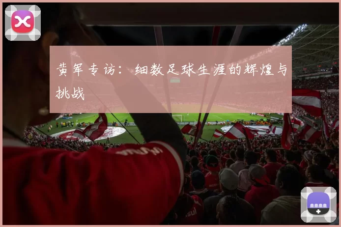 黄军专访：细数足球生涯的辉煌与挑战