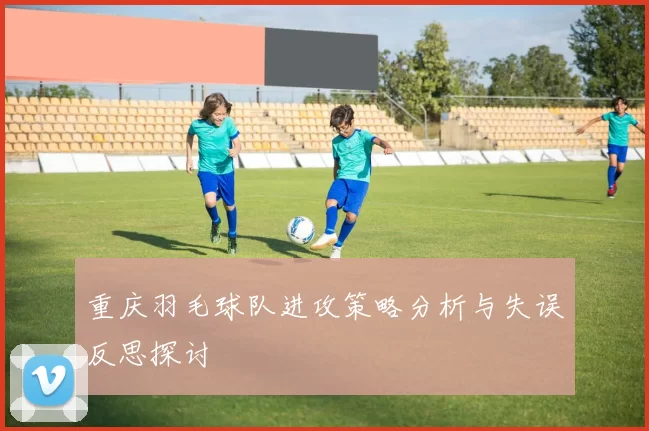重庆羽毛球队进攻策略分析与失误反思探讨