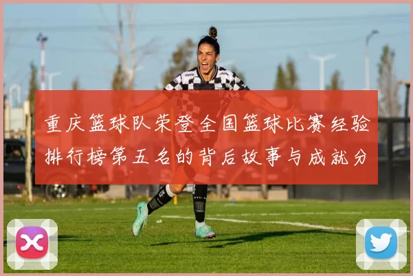 重庆篮球队荣登全国篮球比赛经验排行榜第五名的背后故事与成就分析