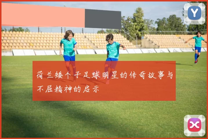 荷兰矮个子足球明星的传奇故事与不屈精神的启示