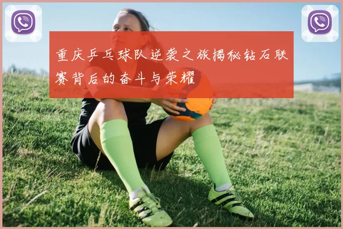 重庆乒乓球队逆袭之旅揭秘钻石联赛背后的奋斗与荣耀