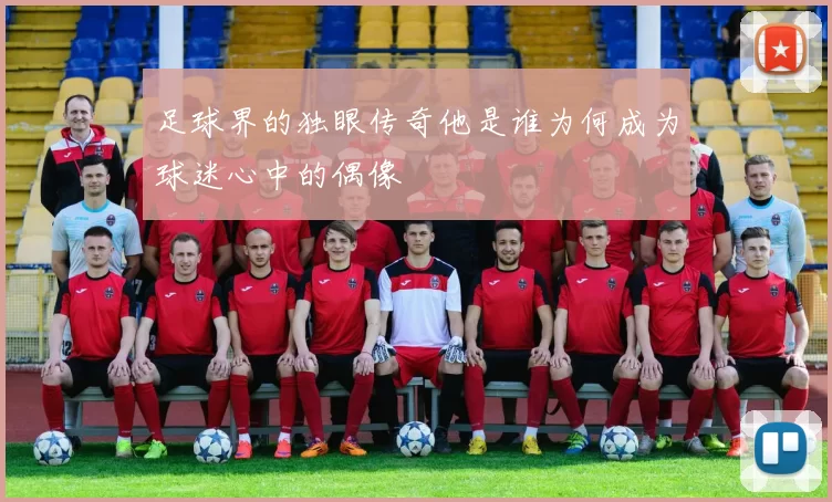 足球界的独眼传奇他是谁为何成为球迷心中的偶像