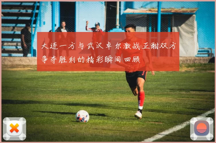 大连一方与武汉卓尔激战正酣双方争夺胜利的精彩瞬间回顾