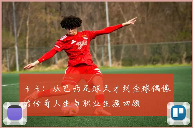 卡卡：从巴西足球天才到全球偶像的传奇人生与职业生涯回顾