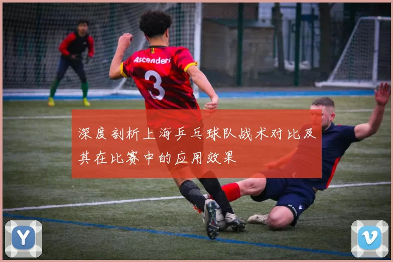 深度剖析上海乒乓球队战术对比及其在比赛中的应用效果
