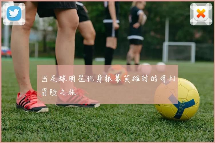 当足球明星化身银幕英雄时的奇幻冒险之旅
